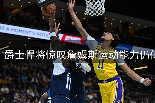 爵士悍将惊叹詹姆斯运动能力仍似新人
